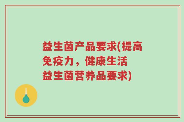 益生菌产品要求(提高免疫力，健康生活  益生菌营养品要求)-第1张图片-超越