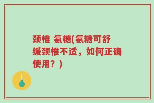 颈椎 氨糖(氨糖可舒缓颈椎不适,如何正确使用?)-第1张图片-超越 颈椎 氨糖(氨糖可舒缓颈椎不适,如何正确使用?)-第1张图片-超越