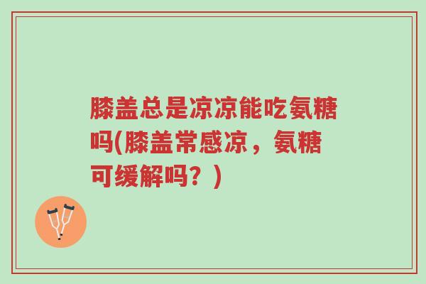 膝盖总是凉凉能吃氨糖吗(膝盖常感凉,氨糖可缓解吗?)-第1张图片-超越 膝盖总是凉凉能吃氨糖吗(膝盖常感凉,氨糖可缓解吗?)-第1张图片-超越