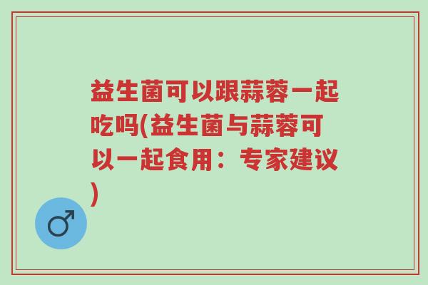 益生菌可以跟蒜蓉一起吃吗(益生菌与蒜蓉可以一起食用:专家建议)-第1张图片-超越 益生菌可以跟蒜蓉一起吃吗(益生菌与蒜蓉可以一起食用:专家建议)-第1张图片-超越