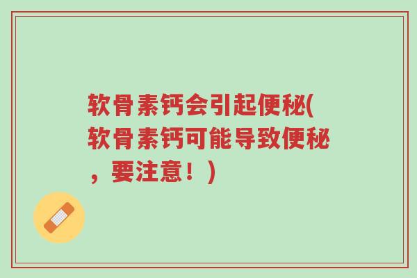 软骨素钙会引起便秘(软骨素钙可能导致便秘,要注意!)-第1张图片-超越 软骨素钙会引起便秘(软骨素钙可能导致便秘,要注意!)-第1张图片-超越
