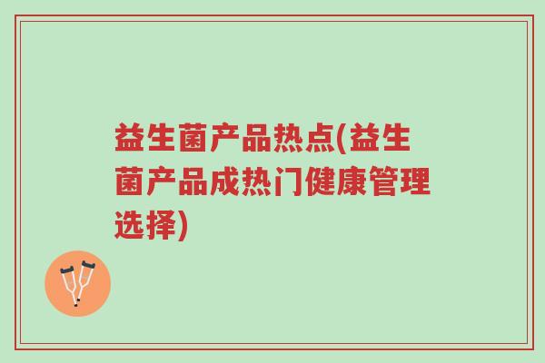 益生菌产品热点(益生菌产品成热门健康管理选择)-第1张图片-超越 益生菌产品热点(益生菌产品成热门健康管理选择)-第1张图片-超越