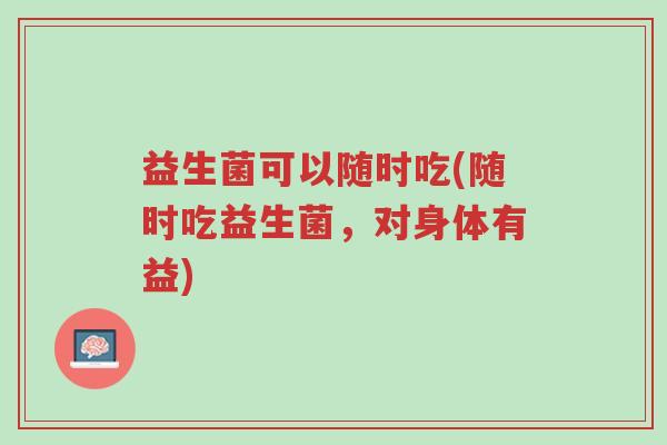 益生菌可以随时吃(随时吃益生菌,对身体有益)-第1张图片-超越 益生菌可以随时吃(随时吃益生菌,对身体有益)-第1张图片-超越