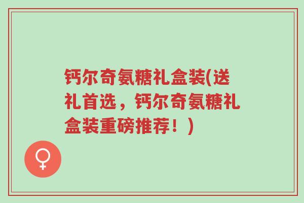钙尔奇氨糖礼盒装(送礼首选,钙尔奇氨糖礼盒装重磅推荐!)-第1张图片-超越 钙尔奇氨糖礼盒装(送礼首选,钙尔奇氨糖礼盒装重磅推荐!)-第1张图片-超越