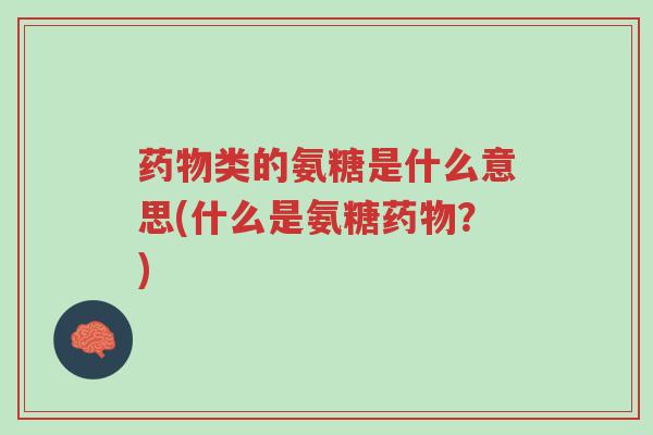 药物类的氨糖是什么意思(什么是氨糖药物?)-第1张图片-超越 药物类的氨糖是什么意思(什么是氨糖药物?)-第1张图片-超越
