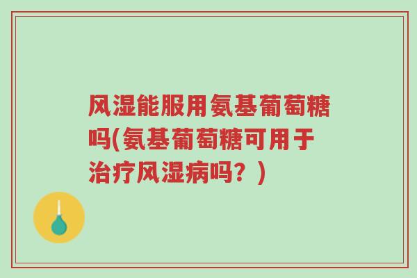 风湿能服用氨基葡萄糖吗(氨基葡萄糖可用于治疗风湿病吗?)-第1张图片-超越 风湿能服用氨基葡萄糖吗(氨基葡萄糖可用于治疗风湿病吗?)-第1张图片-超越