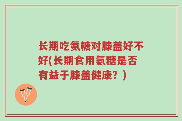 长期吃氨糖对膝盖好不好(长期食用氨糖是否有益于膝盖健康?)-第1张图片-超越 长期吃氨糖对膝盖好不好(长期食用氨糖是否有益于膝盖健康?)-第1张图片-超越