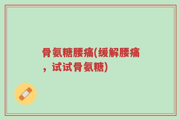 骨氨糖腰痛(缓解腰痛,试试骨氨糖)-第1张图片-超越 骨氨糖腰痛(缓解腰痛,试试骨氨糖)-第1张图片-超越