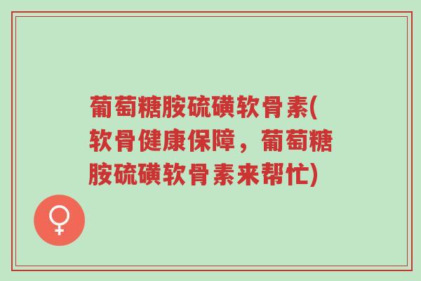 葡萄糖胺硫磺软骨素(软骨健康保障,葡萄糖胺硫磺软骨素来帮忙)-第1张图片-超越 葡萄糖胺硫磺软骨素(软骨健康保障,葡萄糖胺硫磺软骨素来帮忙)-第1张图片-超越