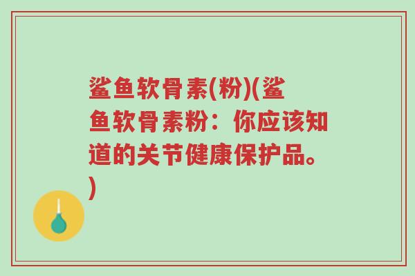 鲨鱼软骨素(粉)(鲨鱼软骨素粉：你应该知道的关节健康保护品。)-第1张图片-超越
