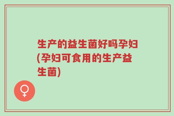 生产的益生菌好吗孕妇(孕妇可食用的生产益生菌)-第1张图片-超越 生产的益生菌好吗孕妇(孕妇可食用的生产益生菌)-第1张图片-超越