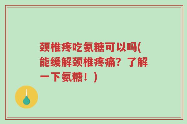 颈椎疼吃氨糖可以吗(能缓解颈椎疼痛?了解一下氨糖!)-第1张图片-超越 颈椎疼吃氨糖可以吗(能缓解颈椎疼痛?了解一下氨糖!)-第1张图片-超越