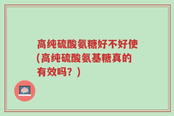 高纯硫酸氨糖好不好使(高纯硫酸氨基糖真的有效吗?)-第1张图片-超越 高纯硫酸氨糖好不好使(高纯硫酸氨基糖真的有效吗?)-第1张图片-超越