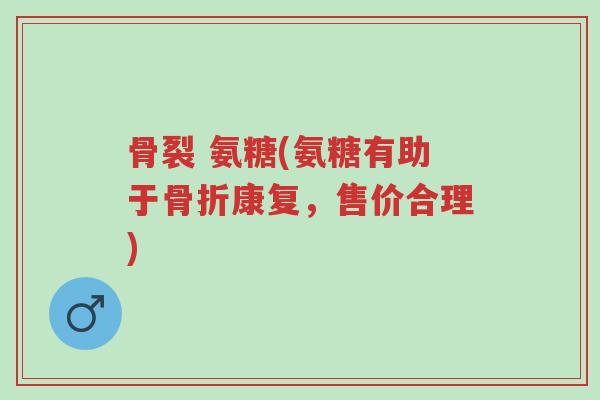 骨裂 氨糖(氨糖有助于骨折康复,售价合理)-第1张图片-超越 骨裂 氨糖(氨糖有助于骨折康复,售价合理)-第1张图片-超越