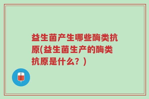 益生菌产生哪些酶类抗原(益生菌生产的酶类抗原是什么?)-第1张图片-超越 益生菌产生哪些酶类抗原(益生菌生产的酶类抗原是什么?)-第1张图片-超越