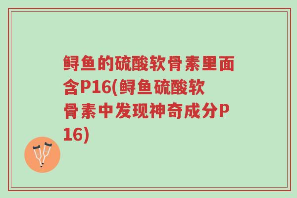 鲟鱼的硫酸软骨素里面含P16(鲟鱼硫酸软骨素中发现神奇成分P16)-第1张图片-超越 鲟鱼的硫酸软骨素里面含P16(鲟鱼硫酸软骨素中发现神奇成分P16)-第1张图片-超越
