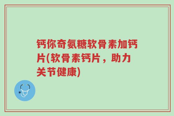 钙你奇氨糖软骨素加钙片(软骨素钙片,助力关节健康)-第1张图片-超越 钙你奇氨糖软骨素加钙片(软骨素钙片,助力关节健康)-第1张图片-超越