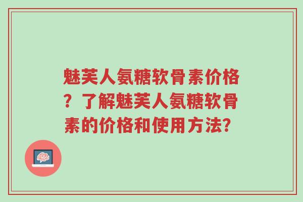 魅芙人氨糖软骨素价格?了解魅芙人氨糖软骨素的价格和使用方法?-第1张图片-超越 魅芙人氨糖软骨素价格?了解魅芙人氨糖软骨素的价格和使用方法?-第1张图片-超越