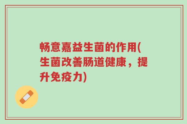 畅意嘉益生菌的作用(生菌改善肠道健康,提升免疫力)-第1张图片-超越 畅意嘉益生菌的作用(生菌改善肠道健康,提升免疫力)-第1张图片-超越