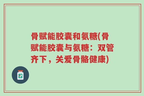 骨赋能胶囊和氨糖(骨赋能胶囊与氨糖:双管齐下,关爱骨骼健康)-第1张图片-超越 骨赋能胶囊和氨糖(骨赋能胶囊与氨糖:双管齐下,关爱骨骼健康)-第1张图片-超越