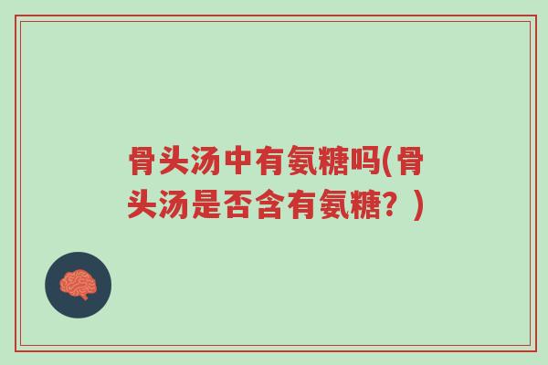 骨头汤中有氨糖吗(骨头汤是否含有氨糖?)-第1张图片-超越 骨头汤中有氨糖吗(骨头汤是否含有氨糖?)-第1张图片-超越