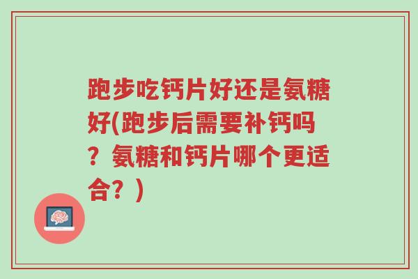 跑步吃钙片好还是氨糖好(跑步后需要补钙吗?氨糖和钙片哪个更适合?)-第1张图片-超越 跑步吃钙片好还是氨糖好(跑步后需要补钙吗?氨糖和钙片哪个更适合?)-第1张图片-超越