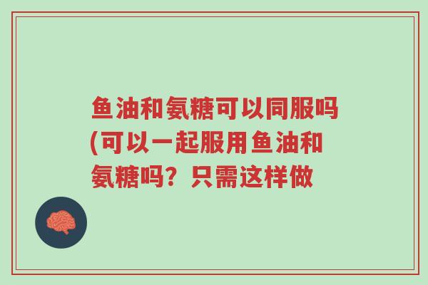 鱼油和氨糖可以同服吗(可以一起服用鱼油和氨糖吗?只需这样做-第1张图片-超越 鱼油和氨糖可以同服吗(可以一起服用鱼油和氨糖吗?只需这样做-第1张图片-超越