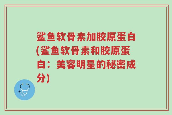 鲨鱼软骨素加胶原蛋白(鲨鱼软骨素和胶原蛋白:美容明星的秘密成分)-第1张图片-超越 鲨鱼软骨素加胶原蛋白(鲨鱼软骨素和胶原蛋白:美容明星的秘密成分)-第1张图片-超越