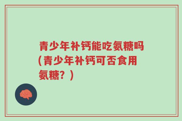 青少年补钙能吃氨糖吗(青少年补钙可否食用氨糖?)-第1张图片-超越 青少年补钙能吃氨糖吗(青少年补钙可否食用氨糖?)-第1张图片-超越