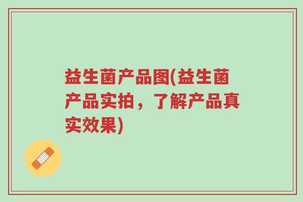 益生菌产品图(益生菌产品实拍,了解产品真实效果)-第1张图片-超越 益生菌产品图(益生菌产品实拍,了解产品真实效果)-第1张图片-超越