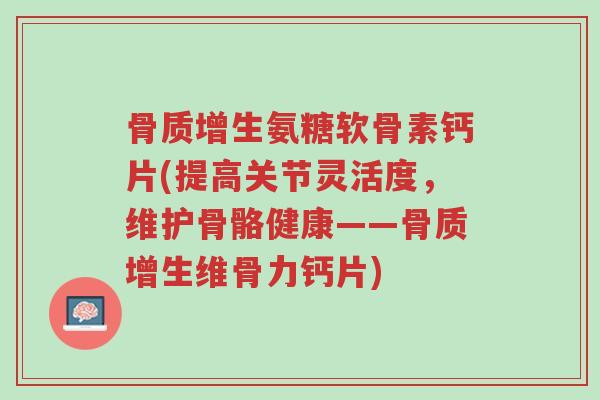 骨质增生氨糖软骨素钙片(提高关节灵活度,维护骨骼健康——骨质增生维骨力钙片)-第1张图片-超越 骨质增生氨糖软骨素钙片(提高关节灵活度,维护骨骼健康——骨质增生维骨力钙片)-第1张图片-超越