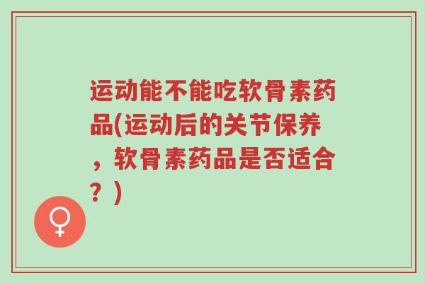 运动能不能吃软骨素药品(运动后的关节保养,软骨素药品是否适合?)-第1张图片-超越 运动能不能吃软骨素药品(运动后的关节保养,软骨素药品是否适合?)-第1张图片-超越