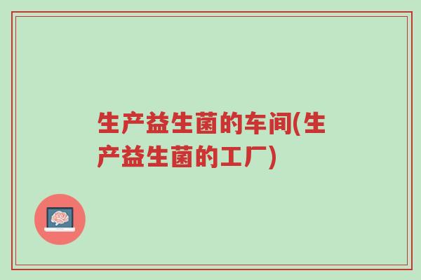 生产益生菌的车间(生产益生菌的工厂)-第1张图片-超越 生产益生菌的车间(生产益生菌的工厂)-第1张图片-超越