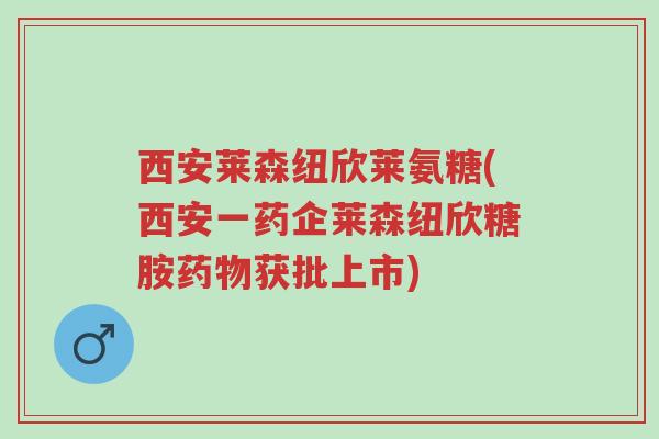 西安莱森纽欣莱氨糖(西安一药企莱森纽欣糖胺药物获批上市)-第1张图片-超越 西安莱森纽欣莱氨糖(西安一药企莱森纽欣糖胺药物获批上市)-第1张图片-超越