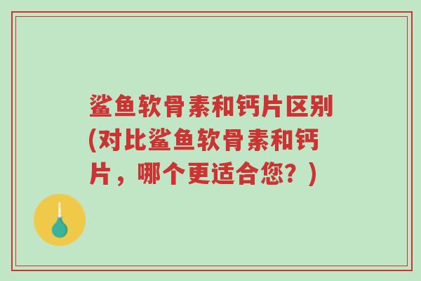 鲨鱼软骨素和钙片区别(对比鲨鱼软骨素和钙片,哪个更适合您?)-第1张图片-超越 鲨鱼软骨素和钙片区别(对比鲨鱼软骨素和钙片,哪个更适合您?)-第1张图片-超越