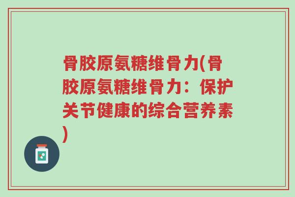 骨胶原氨糖维骨力(骨胶原氨糖维骨力:保护关节健康的综合营养素)-第1张图片-超越 骨胶原氨糖维骨力(骨胶原氨糖维骨力:保护关节健康的综合营养素)-第1张图片-超越