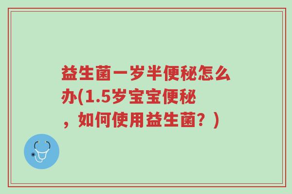 益生菌一岁半便秘怎么办(1.5岁宝宝便秘,如何使用益生菌?)-第1张图片-超越 益生菌一岁半便秘怎么办(1.5岁宝宝便秘,如何使用益生菌?)-第1张图片-超越