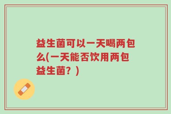 益生菌可以一天喝两包么(一天能否饮用两包益生菌?)-第1张图片-超越 益生菌可以一天喝两包么(一天能否饮用两包益生菌?)-第1张图片-超越