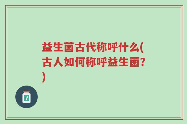 益生菌古代称呼什么(古人如何称呼益生菌?)-第1张图片-超越 益生菌古代称呼什么(古人如何称呼益生菌?)-第1张图片-超越