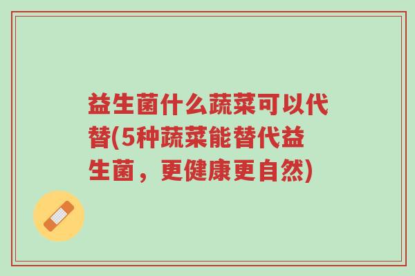 益生菌什么蔬菜可以代替(5种蔬菜能替代益生菌,更健康更自然)-第1张图片-超越 益生菌什么蔬菜可以代替(5种蔬菜能替代益生菌,更健康更自然)-第1张图片-超越