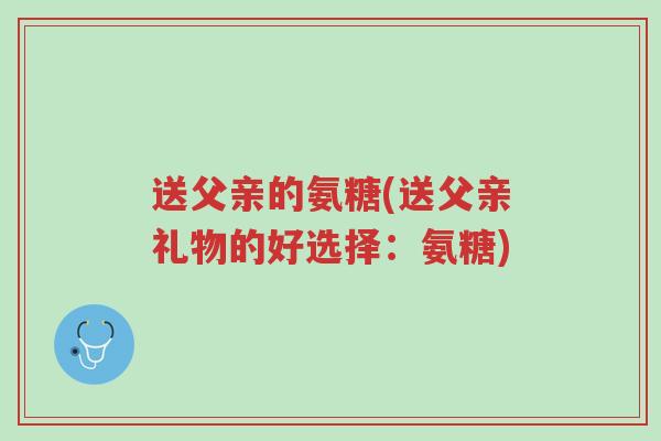 送父亲的氨糖(送父亲礼物的好选择:氨糖)-第1张图片-超越 送父亲的氨糖(送父亲礼物的好选择:氨糖)-第1张图片-超越