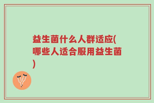 益生菌什么人群适应(哪些人适合服用益生菌)-第1张图片-超越 益生菌什么人群适应(哪些人适合服用益生菌)-第1张图片-超越