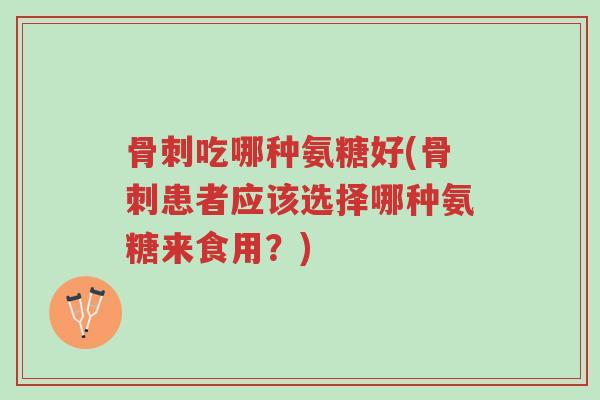 骨刺吃哪种氨糖好(骨刺患者应该选择哪种氨糖来食用?)-第1张图片-超越 骨刺吃哪种氨糖好(骨刺患者应该选择哪种氨糖来食用?)-第1张图片-超越