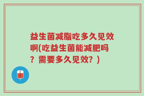 益生菌减脂吃多久见效啊(吃益生菌能减肥吗?需要多久见效?)-第1张图片-超越 益生菌减脂吃多久见效啊(吃益生菌能减肥吗?需要多久见效?)-第1张图片-超越