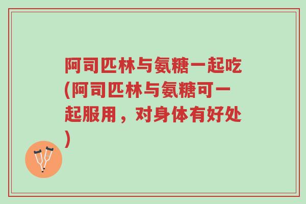 阿司匹林与氨糖一起吃(阿司匹林与氨糖可一起服用,对身体有好处)-第1张图片-超越 阿司匹林与氨糖一起吃(阿司匹林与氨糖可一起服用,对身体有好处)-第1张图片-超越