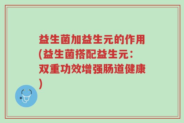 益生菌加益生元的作用(益生菌搭配益生元:双重功效增强肠道健康)-第1张图片-超越 益生菌加益生元的作用(益生菌搭配益生元:双重功效增强肠道健康)-第1张图片-超越