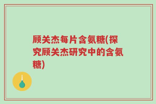顾关杰每片含氨糖(探究顾关杰研究中的含氨糖)-第1张图片-超越 顾关杰每片含氨糖(探究顾关杰研究中的含氨糖)-第1张图片-超越
