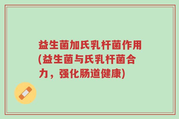益生菌加氏乳杆菌作用(益生菌与氏乳杆菌合力,强化肠道健康)-第1张图片-超越 益生菌加氏乳杆菌作用(益生菌与氏乳杆菌合力,强化肠道健康)-第1张图片-超越