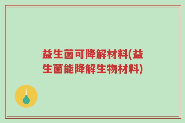 益生菌可降解材料(益生菌能降解生物材料)-第1张图片-超越 益生菌可降解材料(益生菌能降解生物材料)-第1张图片-超越