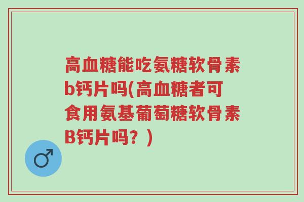 高血糖能吃氨糖软骨素b钙片吗(高血糖者可食用氨基葡萄糖软骨素B钙片吗?)-第1张图片-超越 高血糖能吃氨糖软骨素b钙片吗(高血糖者可食用氨基葡萄糖软骨素B钙片吗?)-第1张图片-超越